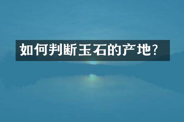 如何判断玉石的产地？