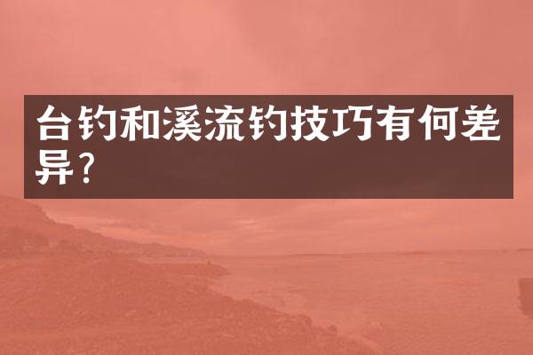 台钓和溪流钓技巧有何差异？