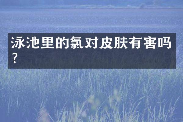 泳池里的氯对皮肤有害吗？