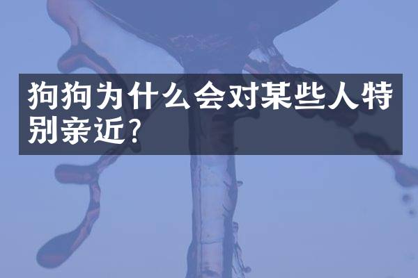 狗狗为什么会对某些人特别亲近？