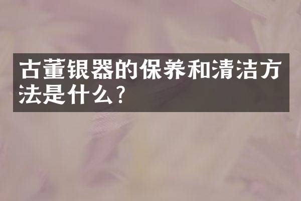 古董银器的保养和清洁方法是什么？