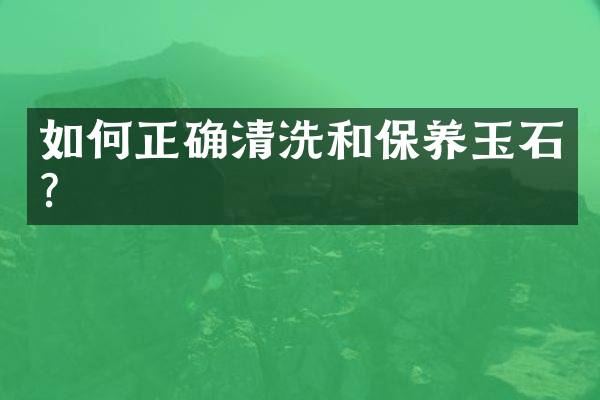 如何正确清洗和保养玉石？