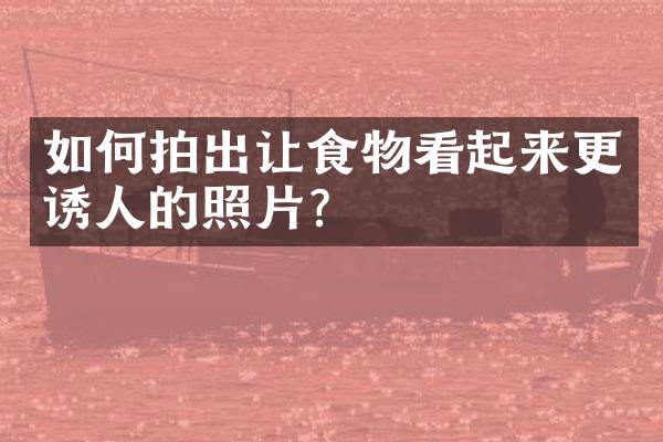 如何拍出让食物看起来更诱人的照片？