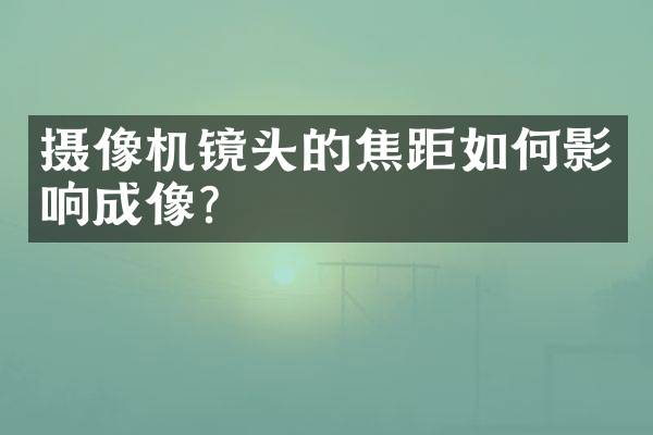 摄像机镜头的焦距如何影响成像？