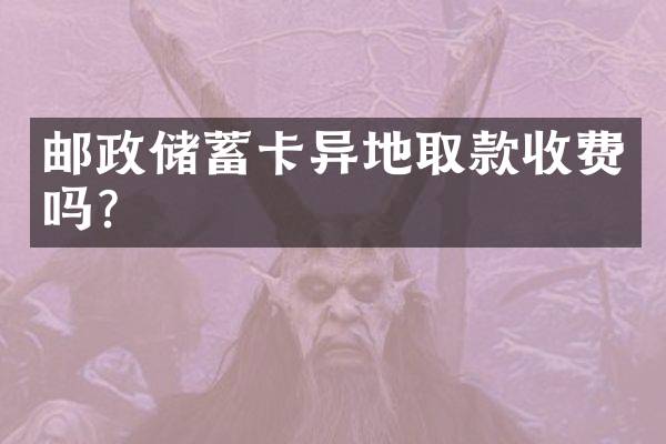 邮政储蓄卡异地取款收费吗？
