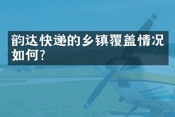 韵达快递的乡镇覆盖情况如何？