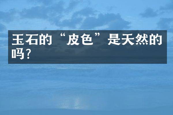 玉石的&ldquo;皮色&rdquo;是天然的吗？