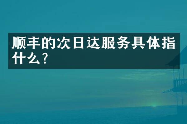 顺丰的次日达服务具体指什么？