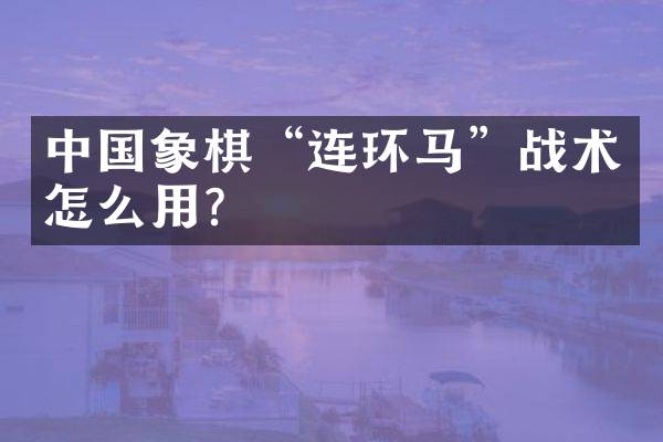 中国象棋&ldquo;连环马&rdquo;战术怎么用？