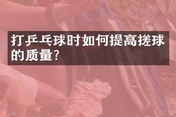 打乒乓球时如何提高搓球的质量？