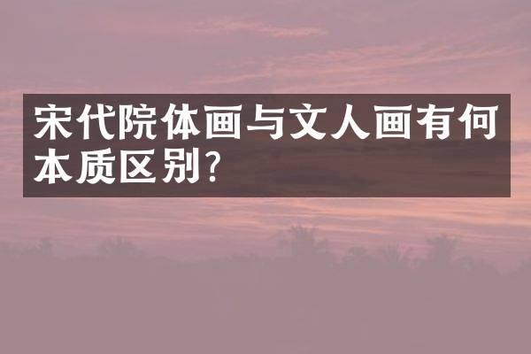 宋代院体画与文人画有何本质区别？