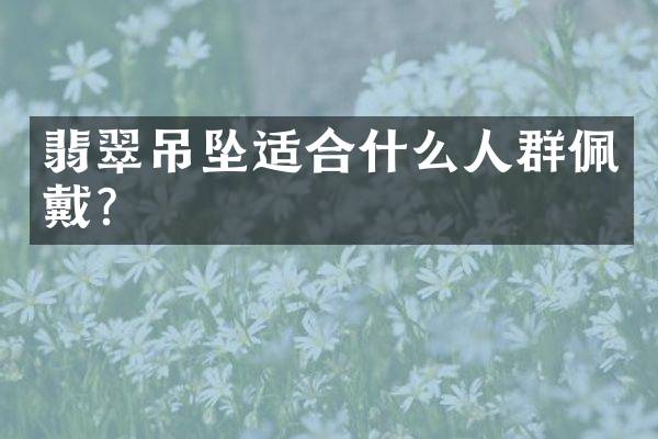 翡翠吊坠适合什么人群佩戴？