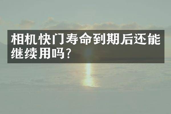相机快门寿命到期后还能继续用吗？