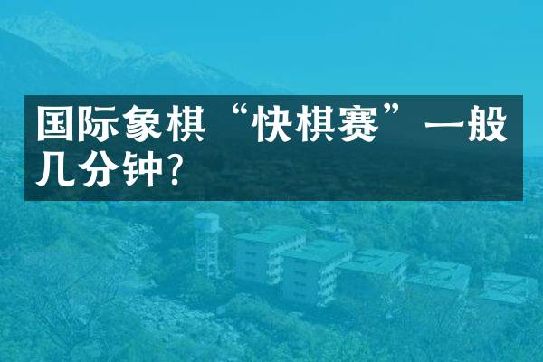 国际象棋&ldquo;快棋赛&rdquo;一般几分钟？