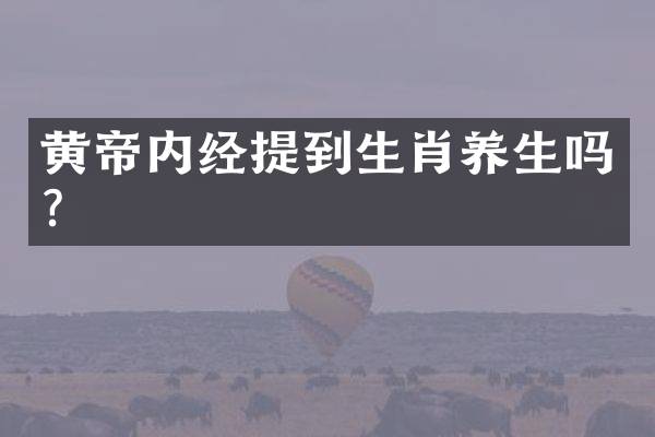 黄帝内经提到生肖养生吗？