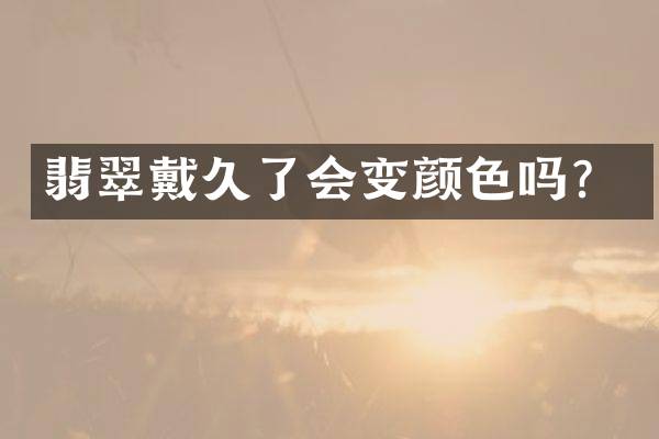 翡翠戴久了会变颜色吗？