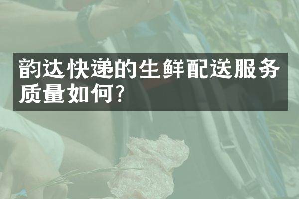 韵达快递的生鲜配送服务质量如何？