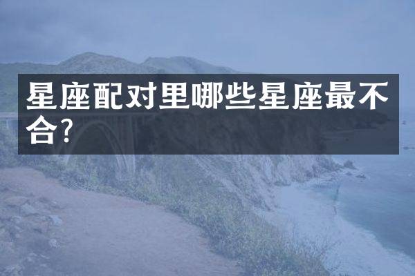 星座配对里哪些星座最不合？