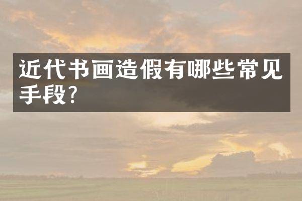 近代书画造假有哪些常见手段？