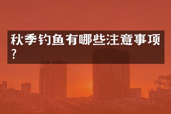秋季钓鱼有哪些注意事项？