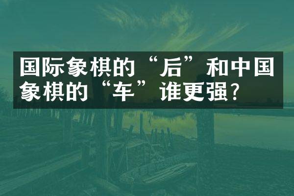 国际象棋的“后”和中国象棋的“车”谁更强？