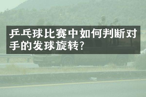 乒乓球比赛中如何判断对手的发球旋转？