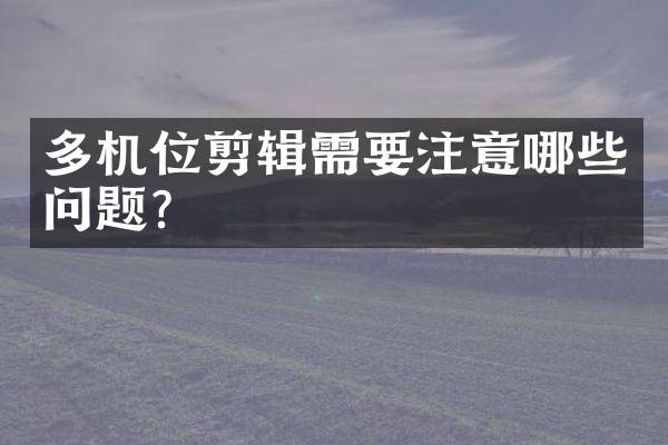 多机位剪辑需要注意哪些问题？