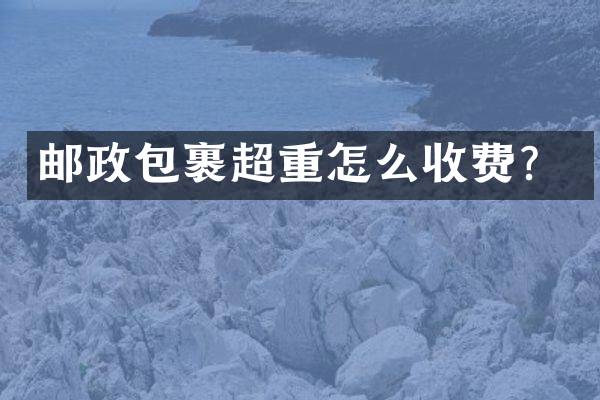 邮政包裹超重怎么收费？