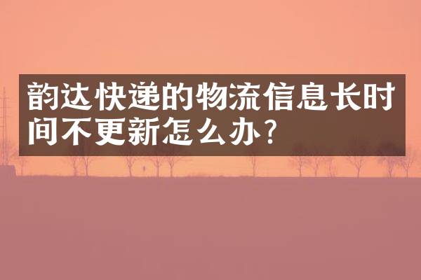 韵达快递的物流信息长时间不更新怎么办？