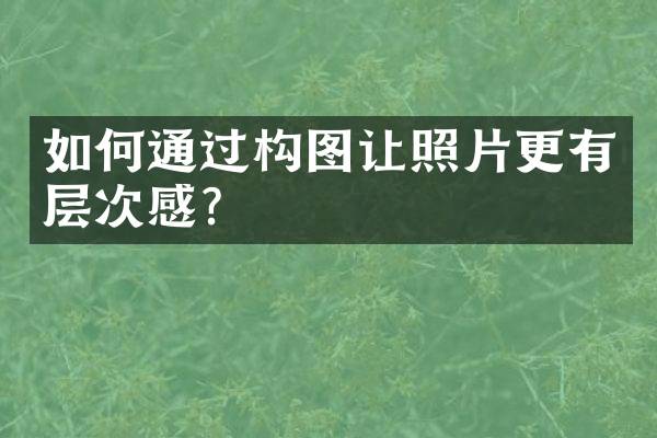如何通过构图让照片更有层次感？