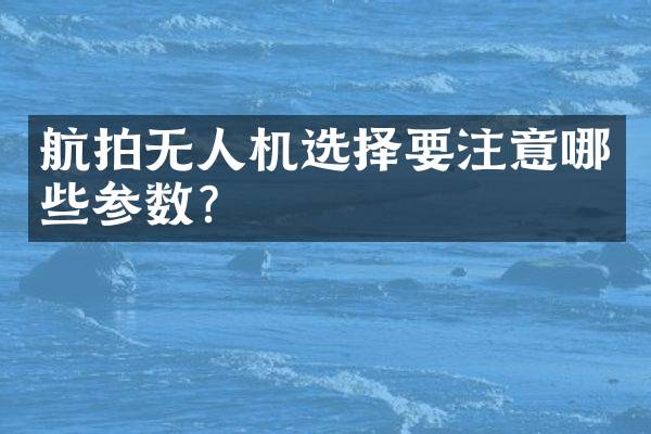 航拍无人机选择要注意哪些参数？