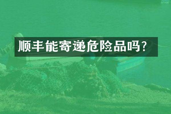 顺丰能寄递危险品吗？