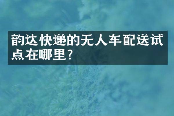 韵达快递的无人车配送试点在哪里？