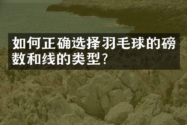 如何正确选择羽毛球的磅数和线的类型？