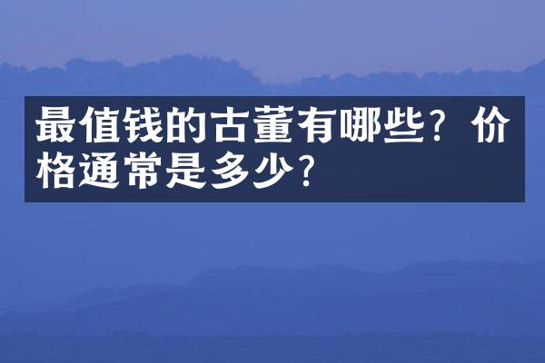 最值钱的古董有哪些？价格通常是多少？