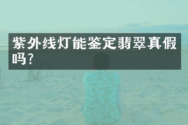 紫外线灯能鉴定翡翠真假吗？