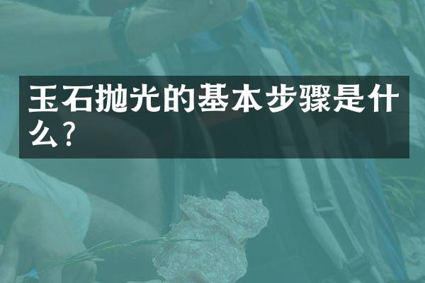 玉石抛光的基本步骤是什么？
