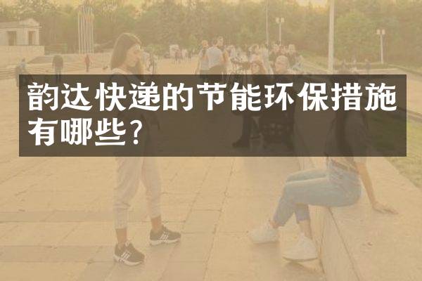 韵达快递的节能环保措施有哪些？