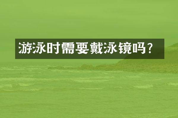 游泳时需要戴泳镜吗？