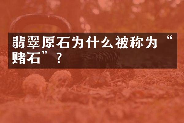 翡翠原石为什么被称为“赌石”？