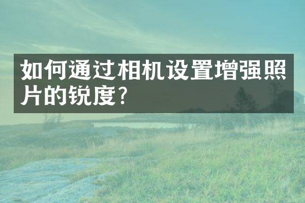 如何通过相机设置增强照片的锐度？