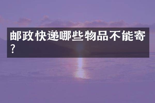 邮政快递哪些物品不能寄？