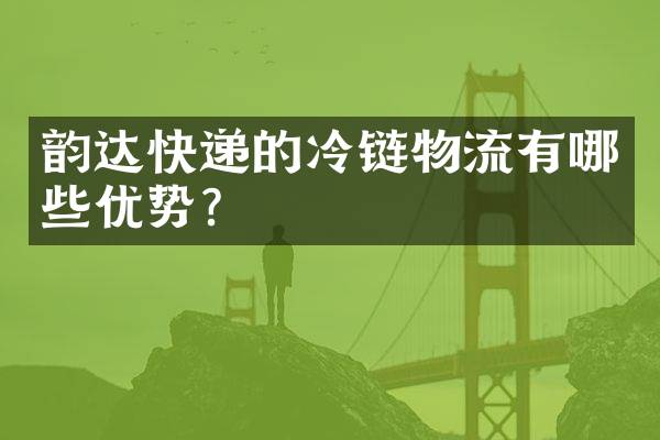 韵达快递的冷链物流有哪些优势？