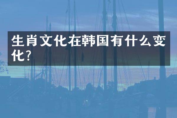 生肖文化在韩国有什么变化？