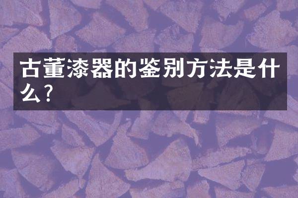 古董漆器的鉴别方法是什么？
