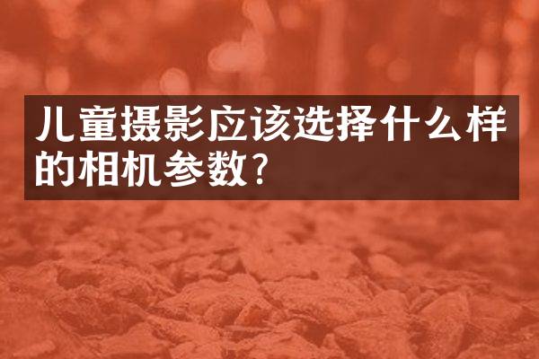 儿童摄影应该选择什么样的相机参数？