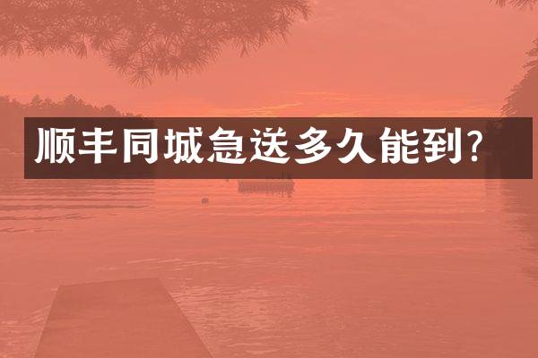 顺丰同城急送多久能到？