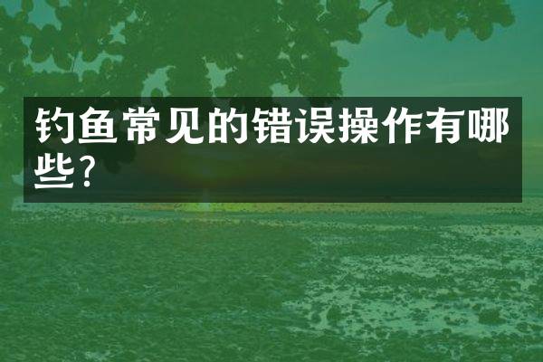 钓鱼常见的错误操作有哪些？