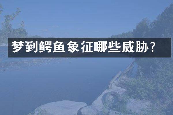 梦到鳄鱼象征哪些威胁？