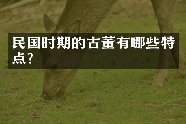 民国时期的古董有哪些特点？